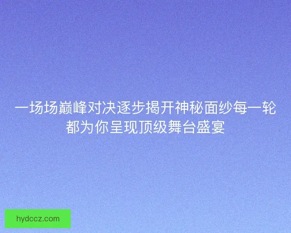 一场场巅峰对决逐步揭开神秘面纱每一轮都为你呈现顶级舞台盛宴 一场场巅峰对决逐步揭开神秘面纱每一轮都为你呈现顶级舞台盛宴