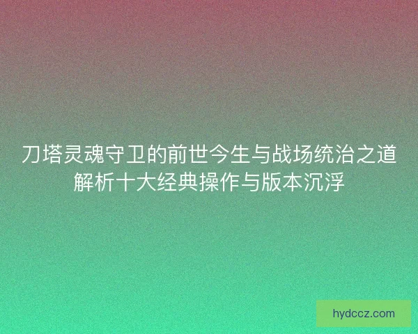 刀塔灵魂守卫的前世今生与战场统治之道解析十大经典操作与版本沉浮 刀塔灵魂守卫的前世今生与战场统治之道解析十大经典操作与版本沉浮
